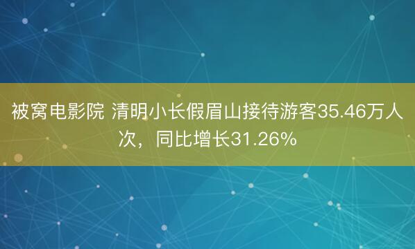 被窝电影院 清明小长假眉山接待游客35.46万人次，同比增长31.26%