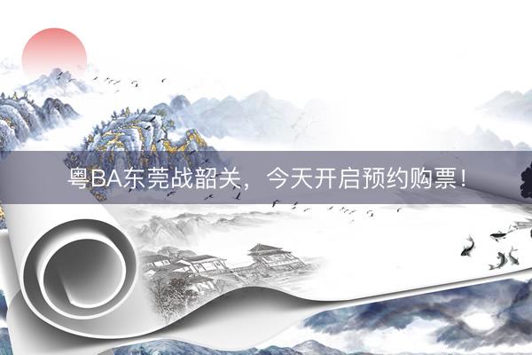 粤BA东莞战韶关，今天开启预约购票！