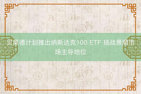 贝莱德计划推出纳斯达克100 ETF 挑战景顺市场主导地位