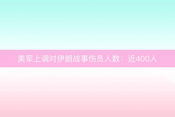 美军上调对伊朗战事伤员人数：近400人