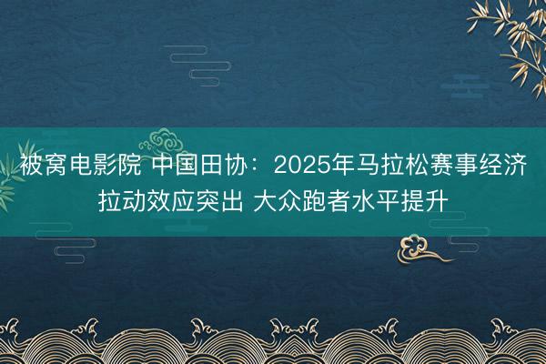 被窝电影院 中国田协：2025年马拉松赛事经济拉动效应突出 大众跑者水平提升