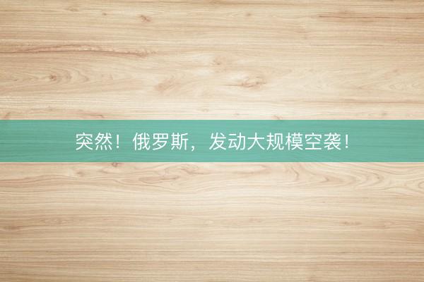 突然！俄罗斯，发动大规模空袭！