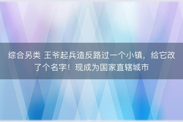 综合另类 王爷起兵造反路过一个小镇，给它改了个名字！现成为国家直辖城市