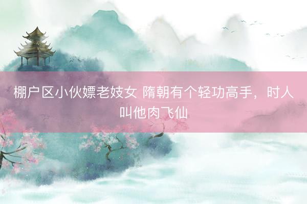 棚户区小伙嫖老妓女 隋朝有个轻功高手，时人叫他肉飞仙