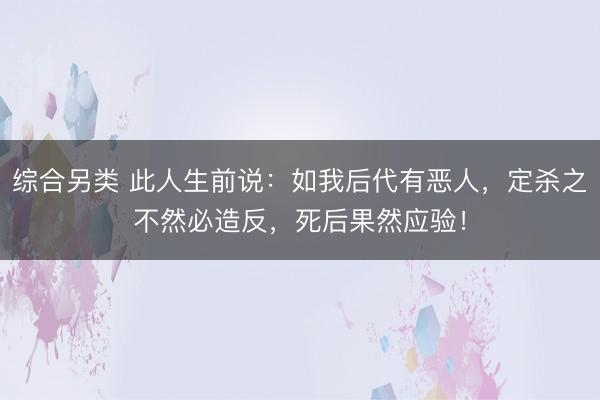 综合另类 此人生前说：如我后代有恶人，定杀之不然必造反，死后果然应验！