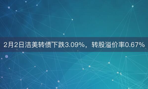 2月2日洁美转债下跌3.09%，转股溢价率0.67%