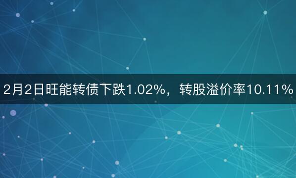 2月2日旺能转债下跌1.02%，转股溢价率10.11%