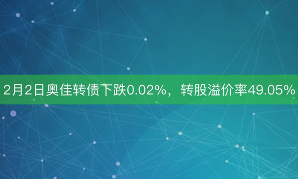 2月2日奥佳转债下跌0.02%，转股溢价率49.05%