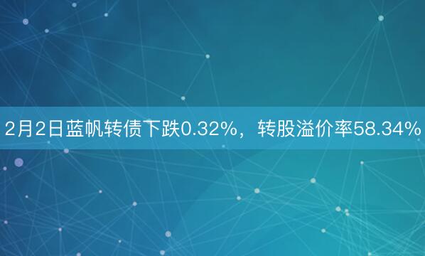 2月2日蓝帆转债下跌0.32%，转股溢价率58.34%