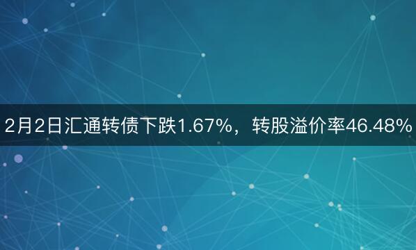 2月2日汇通转债下跌1.67%，转股溢价率46.48%