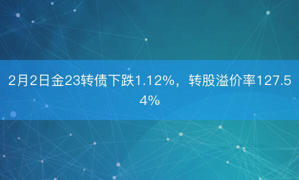 2月2日金23转债下跌1.12%，转股溢价率127.54%
