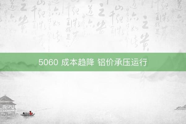 5060 成本趋降 铝价承压运行