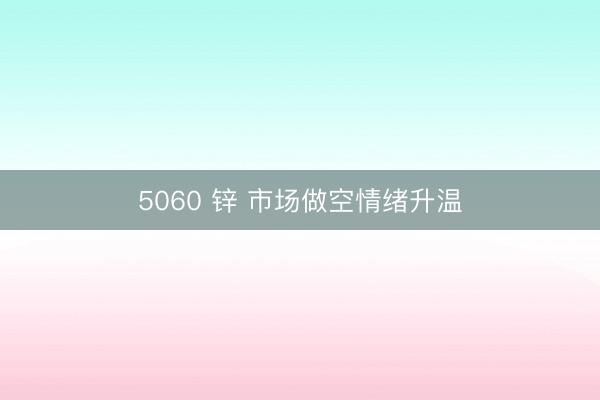 5060 锌 市场做空情绪升温