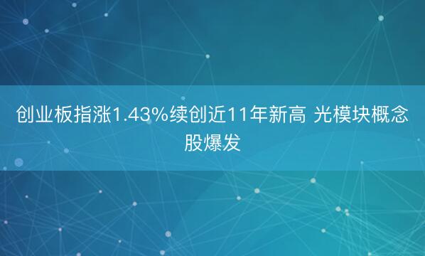 创业板指涨1.43%续创近11年新高 光模块概念股爆发
