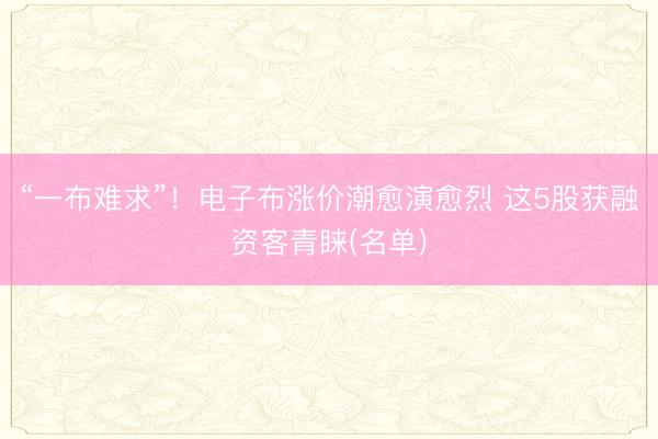 “一布难求”！电子布涨价潮愈演愈烈 这5股获融资客青睐(名单)