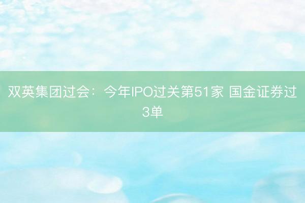 双英集团过会：今年IPO过关第51家 国金证券过3单