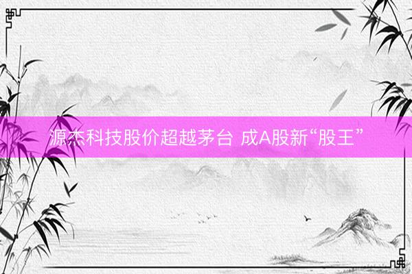 源杰科技股价超越茅台 成A股新“股王”