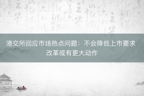 港交所回应市场热点问题：不会降低上市要求 改革或有更大动作