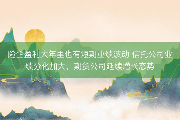险企盈利大年里也有短期业绩波动 信托公司业绩分化加大，期货公司延续增长态势