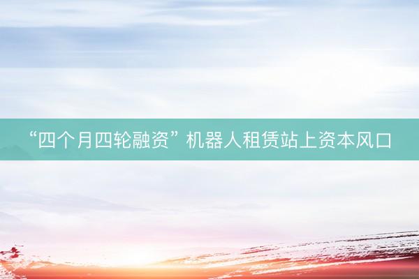 “四个月四轮融资” 机器人租赁站上资本风口