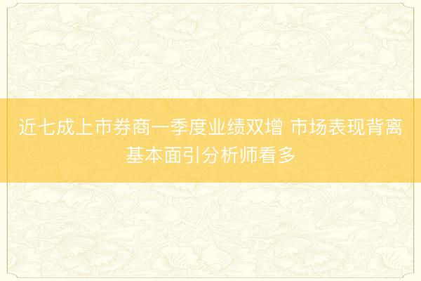 近七成上市券商一季度业绩双增 市场表现背离基本面引分析师看多