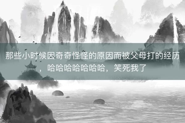 那些小时候因奇奇怪怪的原因而被父母打的经历，哈哈哈哈哈哈哈，笑死我了
