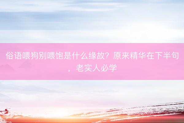 俗语喂狗别喂饱是什么缘故？原来精华在下半句，老实人必学