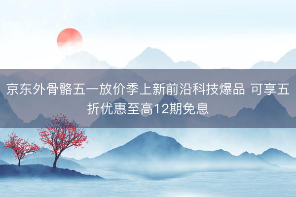京东外骨骼五一放价季上新前沿科技爆品 可享五折优惠至高12期免息