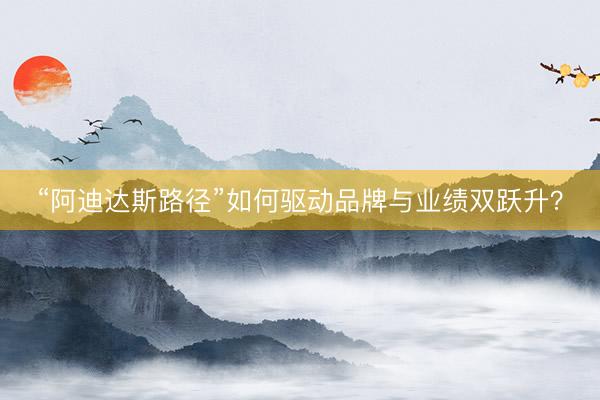 “阿迪达斯路径”如何驱动品牌与业绩双跃升？