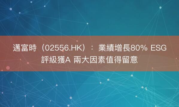 邁富時（02556.HK）：業績增長80% ESG評級獲A 兩大因素值得留意