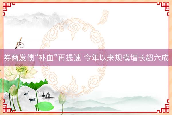 券商发债“补血”再提速 今年以来规模增长超六成