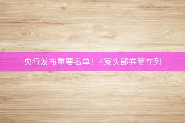央行发布重要名单！4家头部券商在列
