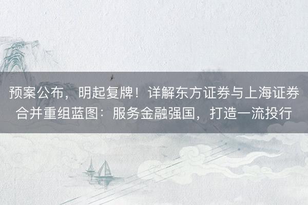 预案公布，明起复牌！详解东方证券与上海证券合并重组蓝图：服务金融强国，打造一流投行