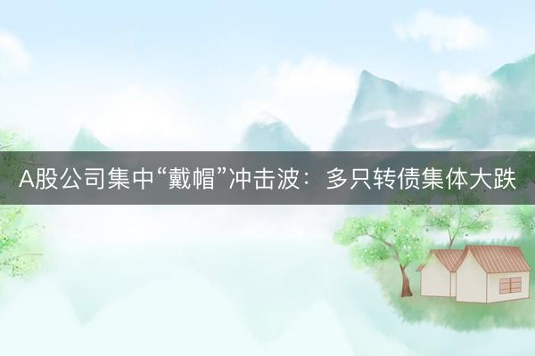 A股公司集中“戴帽”冲击波：多只转债集体大跌