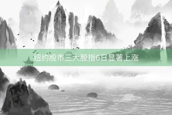 纽约股市三大股指6日显著上涨
