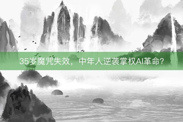 35岁魔咒失效，中年人逆袭掌权AI革命？