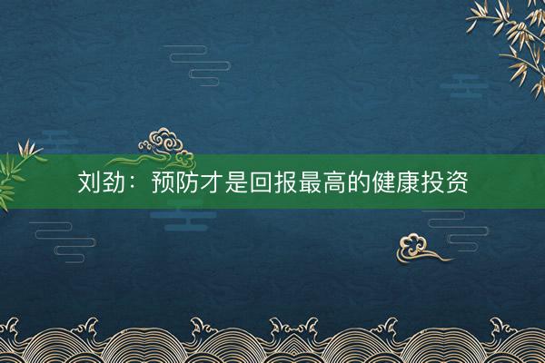 刘劲：预防才是回报最高的健康投资
