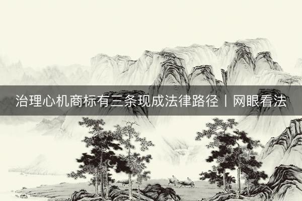 治理心机商标有三条现成法律路径丨网眼看法