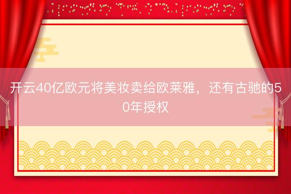 开云40亿欧元将美妆卖给欧莱雅，还有古驰的50年授权