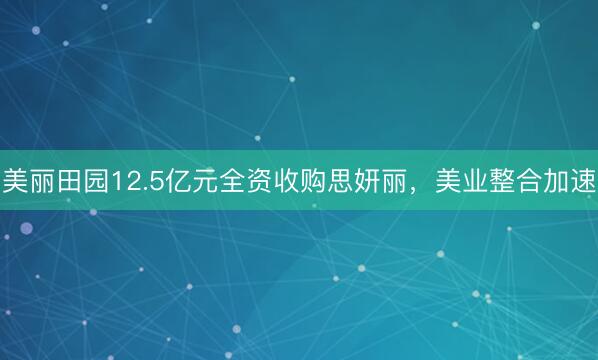 美丽田园12.5亿元全资收购思妍丽，美业整合加速