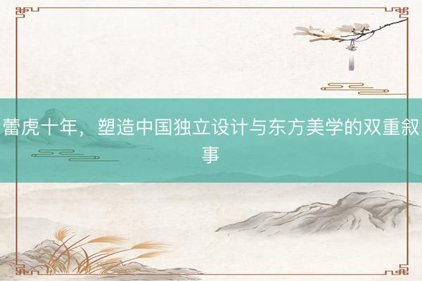 蕾虎十年，塑造中国独立设计与东方美学的双重叙事‌