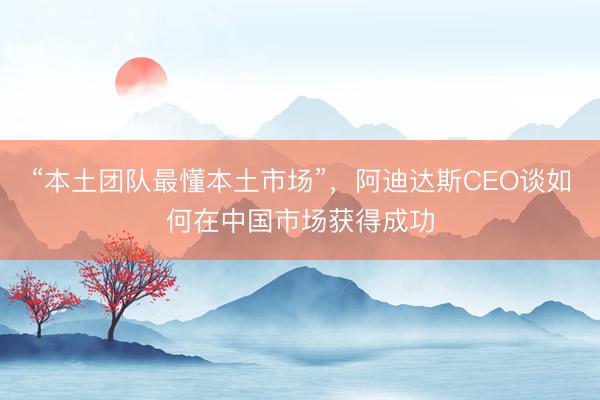 “本土团队最懂本土市场”，阿迪达斯CEO谈如何在中国市场获得成功