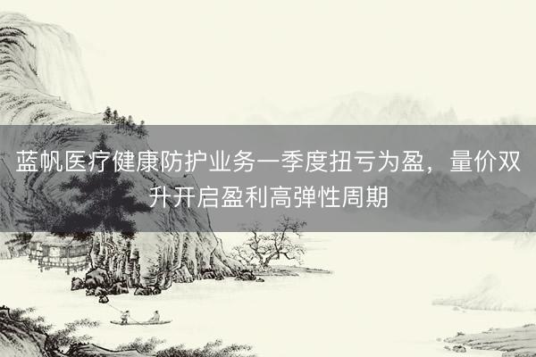 蓝帆医疗健康防护业务一季度扭亏为盈，量价双升开启盈利高弹性周期