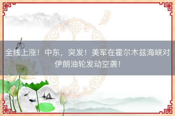 全线上涨！中东，突发！美军在霍尔木兹海峡对伊朗油轮发动空袭！