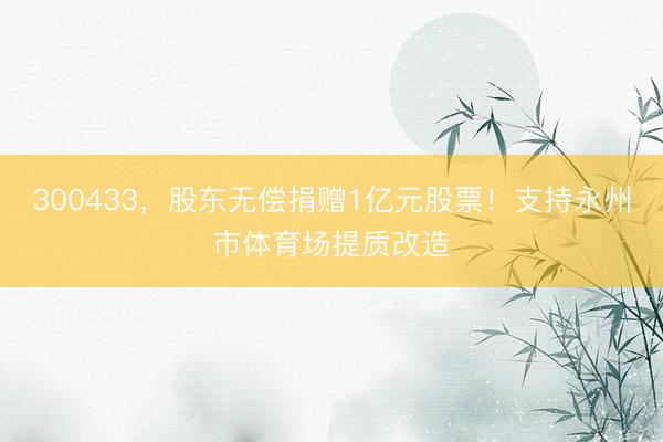 300433，股东无偿捐赠1亿元股票！支持永州市体育场提质改造