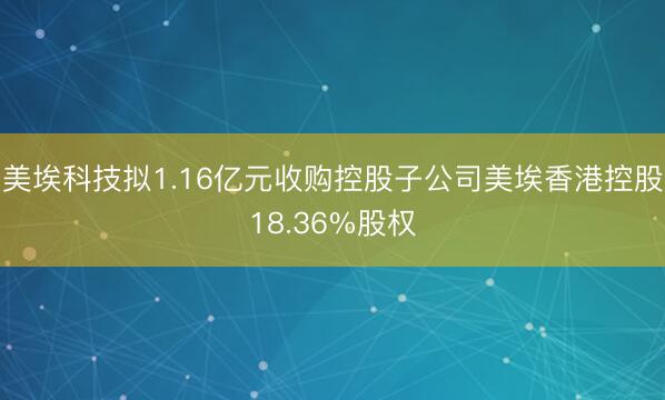美埃科技拟1.16亿元收购控股子公司美埃香港控股18.36%股权