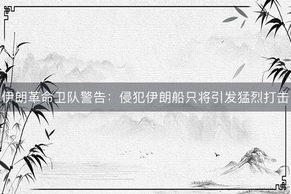 伊朗革命卫队警告:侵犯伊朗船只将引发猛烈打击