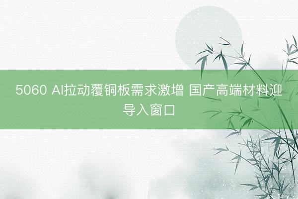 5060 AI拉动覆铜板需求激增 国产高端材料迎导入窗口