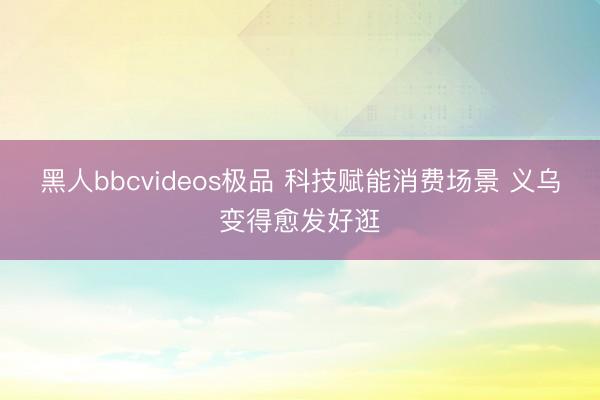 黑人bbcvideos极品 科技赋能消费场景 义乌变得愈发好逛