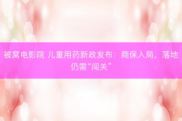 被窝电影院 儿童用药新政发布：商保入局，落地仍需“闯关”